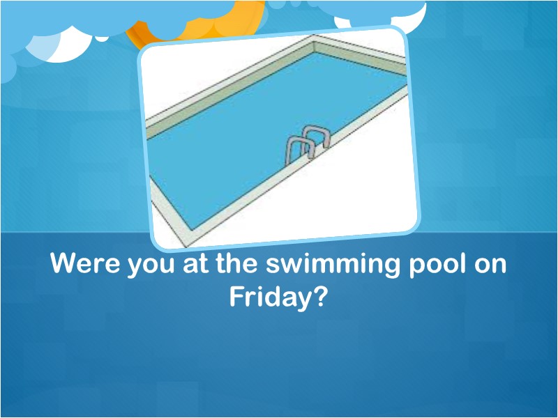 Were you at the swimming pool on Friday?